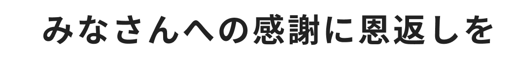 みなさんへの感謝に恩返しを